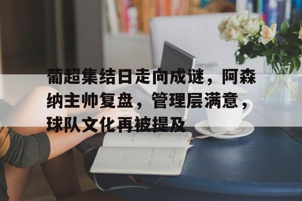 包含葡超集结日走向成谜,阿森纳主帅复盘,管理层满意,球队文化再被提及的词条-Lejing Sports