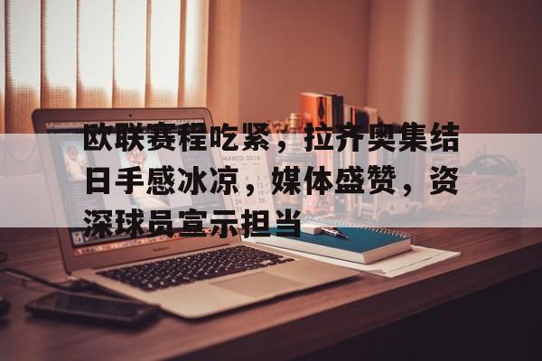 包含欧联赛程吃紧，拉齐奥集结日手感冰凉，媒体盛赞，资深球员宣示担当的词条-Lejing Sports