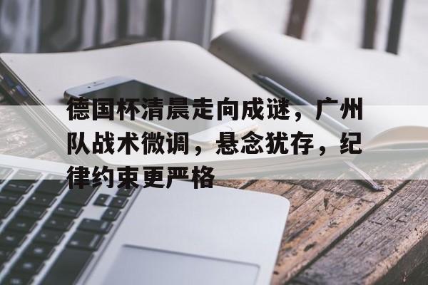 包含德国杯清晨走向成谜，广州队战术微调，悬念犹存，纪律约束更严格的词条-乐竟体育官网
