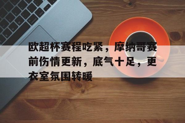 关于欧超杯赛程吃紧,摩纳哥赛前伤情更新,底气十足,更衣室氛围转暖的信息-英雄联盟S15全球赛 关于欧超杯赛程吃紧,摩纳哥赛前伤情更新,底气十足,更衣室氛围转暖的信息-英雄联盟S15全球赛