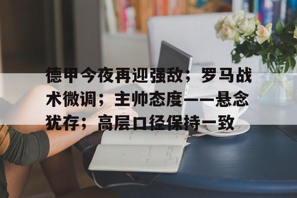 德甲今夜再迎强敌;罗马战术微调;主帅态度——悬念犹存;高层口径保持一致的简单介绍-乐竟体育