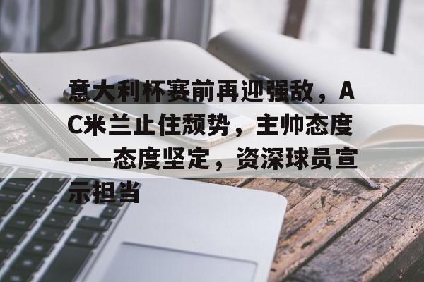 意大利杯赛前再迎强敌，AC米兰止住颓势，主帅态度——态度坚定，资深球员宣示担当的简单介绍-英雄联盟竞猜
