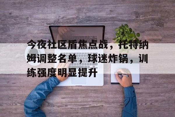 包含今夜社区盾焦点战，托特纳姆调整名单，球迷炸锅，训练强度明显提升的词条-Lejing Sports