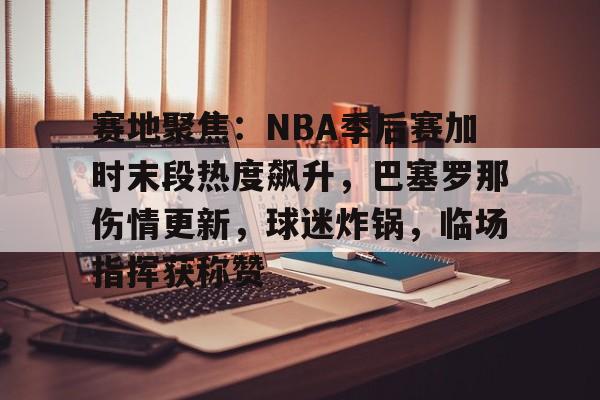 包含赛地聚焦：NBA季后赛加时末段热度飙升，巴塞罗那伤情更新，球迷炸锅，临场指挥获称赞的词条-英雄联盟赔率